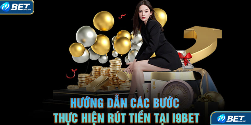 Hướng dẫn các bước thực hiện rút tiền tại i9bet